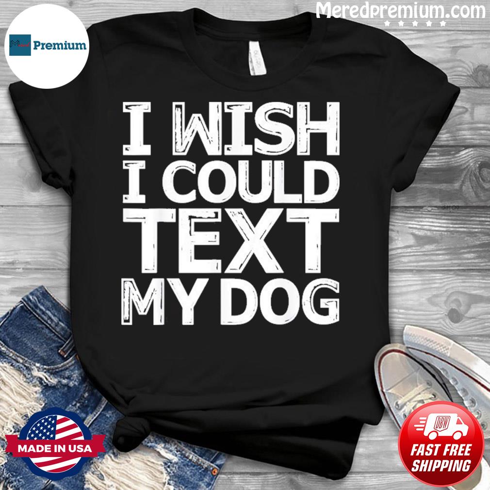 i wish i could text my dog t shirt