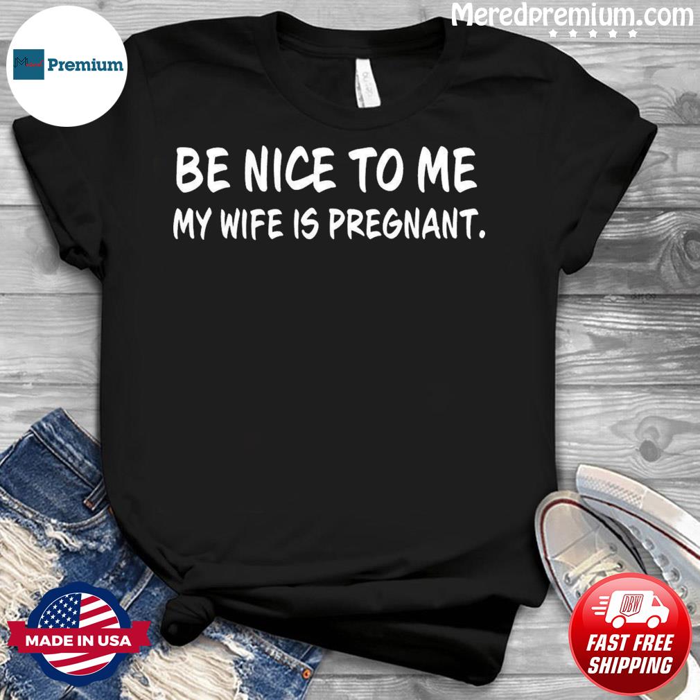 be nice to me my wife is pregnant shirt