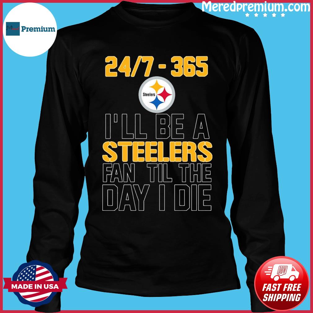 24 7 365 I Ll Be A Steelers Fan Til The Day I Die Shirt Hoodie Sweater Long Sleeve And Tank Top