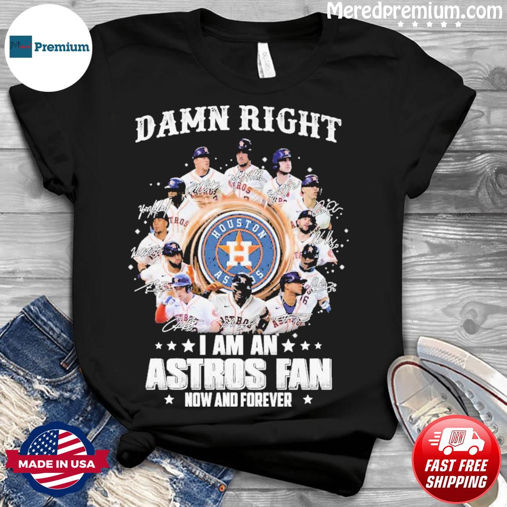 Houston Astros Damn Right I Am A Houston Astros Fan Now And Forever Shirt,  hoodie, sweater, long sleeve and tank top