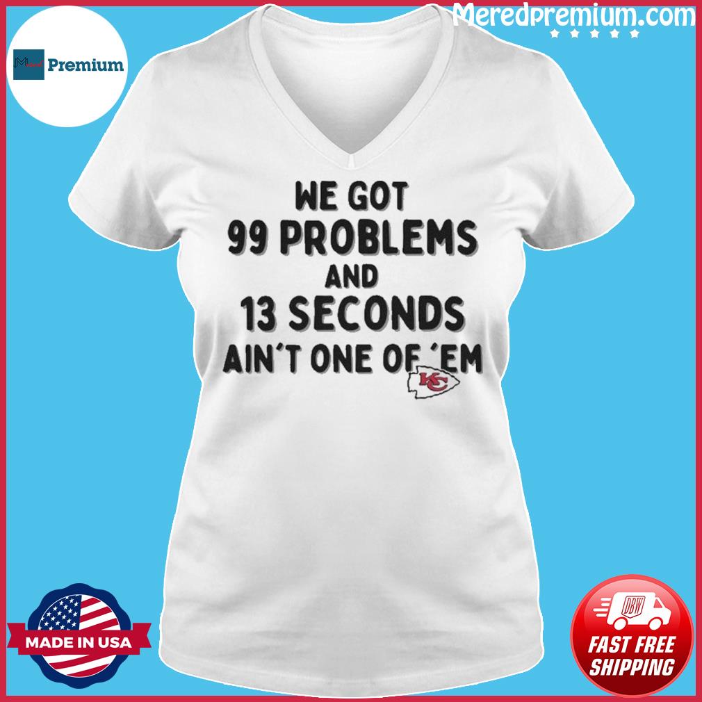 Kansas City Chiefs We Go 99 Problems And 13 Seconds Ain't One Of 'Em shirt,  hoodie, sweater, long sleeve and tank top