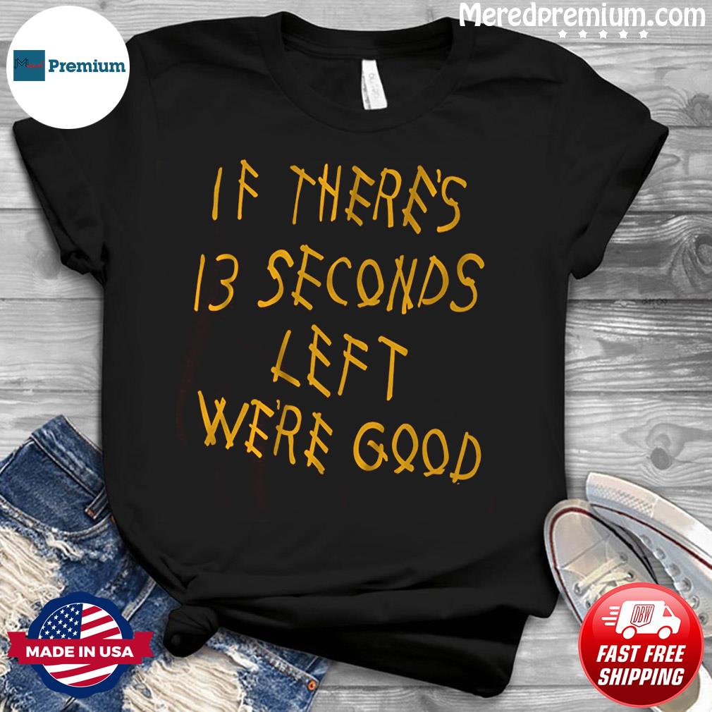 13 Seconds Chiefs Shirt If There's 13 Seconds Left We're Good