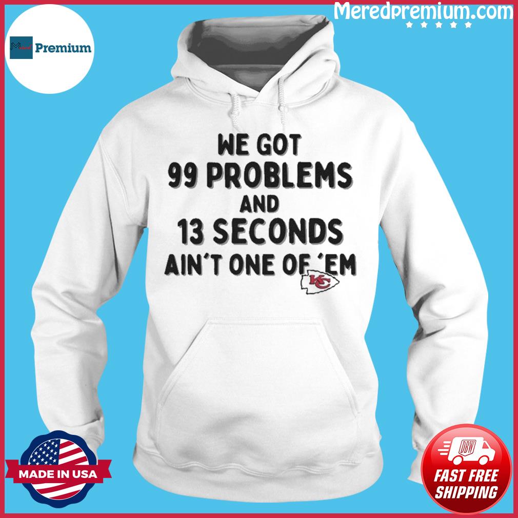 Kansas City Chiefs We Go 99 Problems And 13 Seconds Ain't One Of 'Em shirt,  hoodie, sweater, long sleeve and tank top