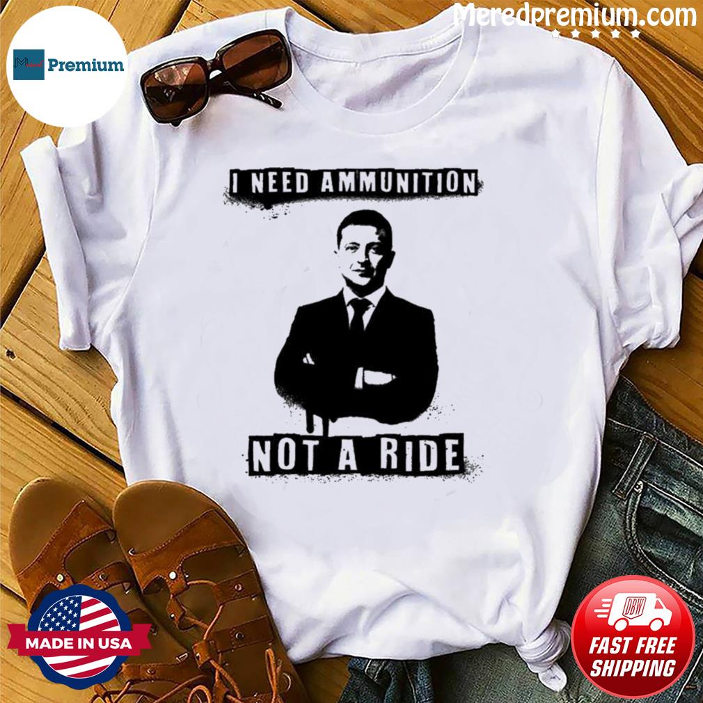 I Need Ammunition Not A Ride Shirts Ukrainian President Zelenskyy