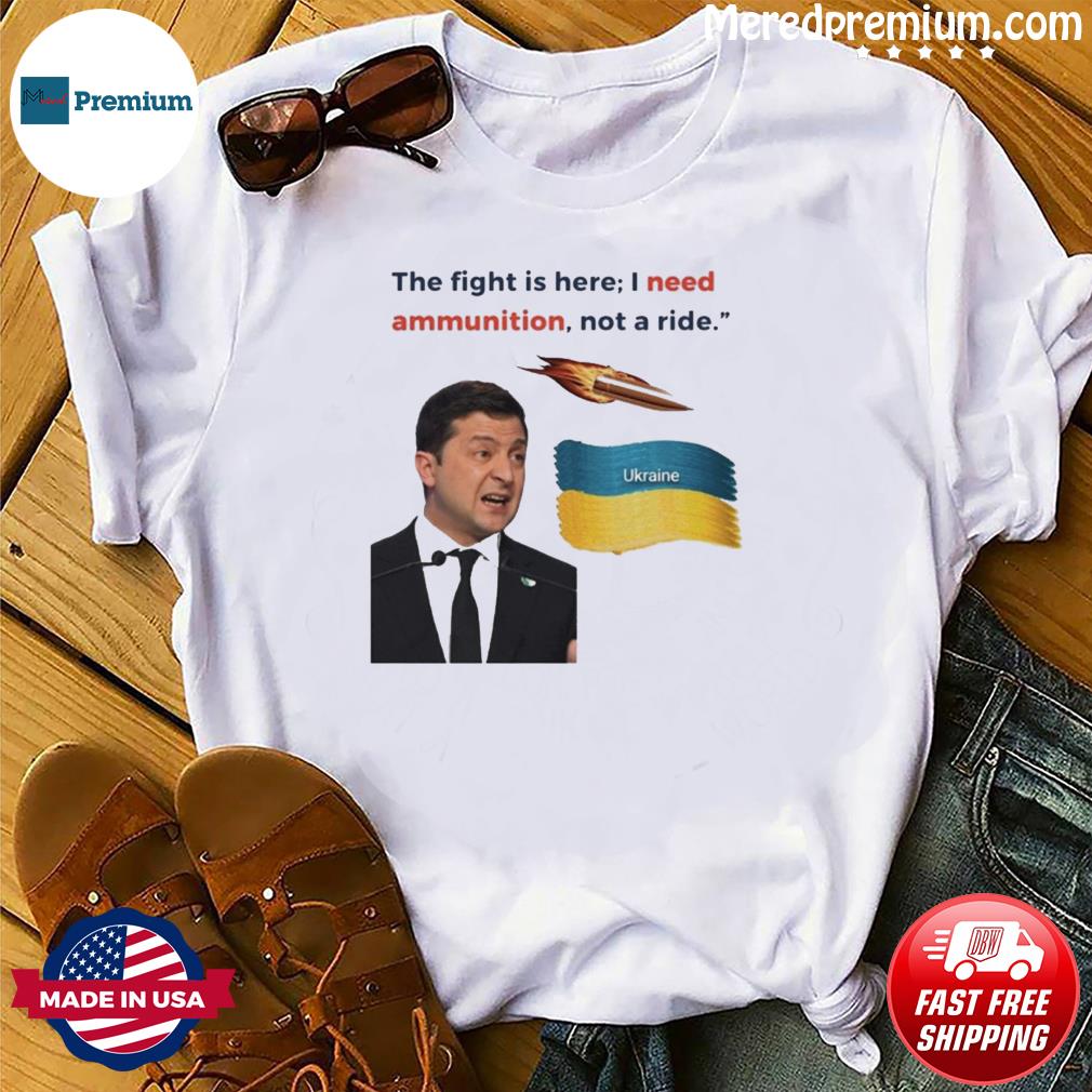 Zelensky The Fight Is Here I Need Ammunition Not A Ride Shirt