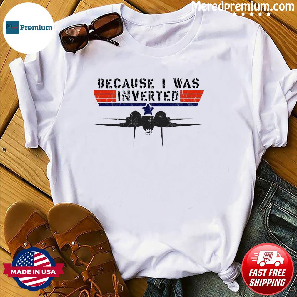 Because I Was Inverted Gun Maverick Top Gun shirt, hoodie, sweater, long  sleeve and tank top