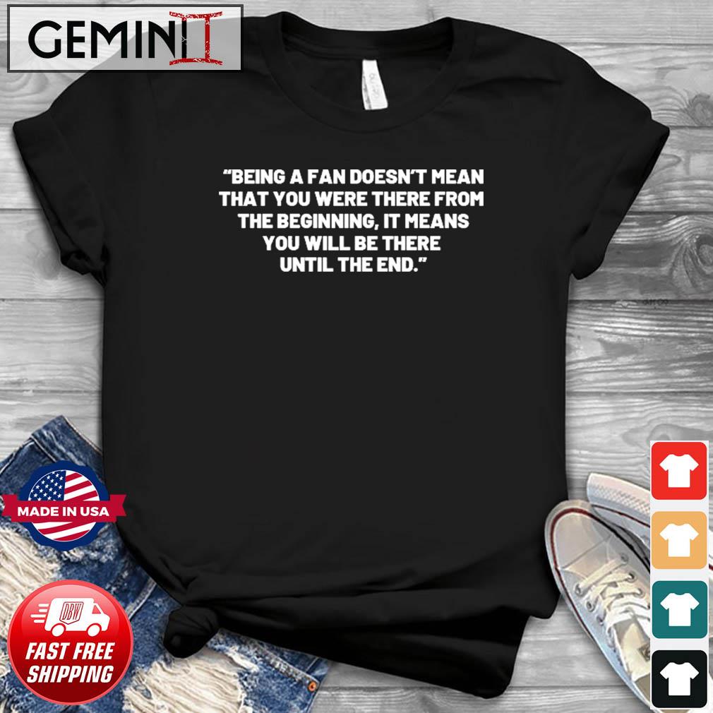 Being A Fan Doesn't Mean That You Were There From The Beginning Shirt