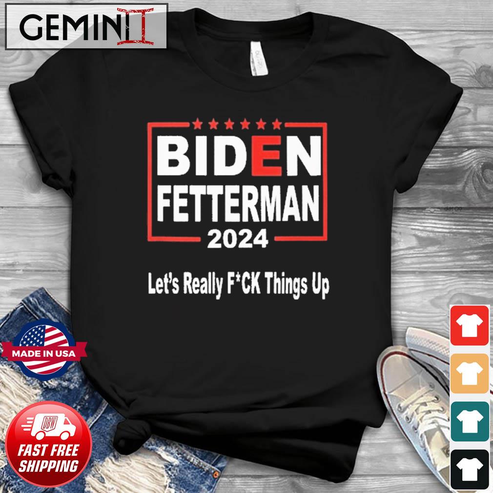 Biden Fetterman 2024 Let's Really Fucking Things Up Shirt