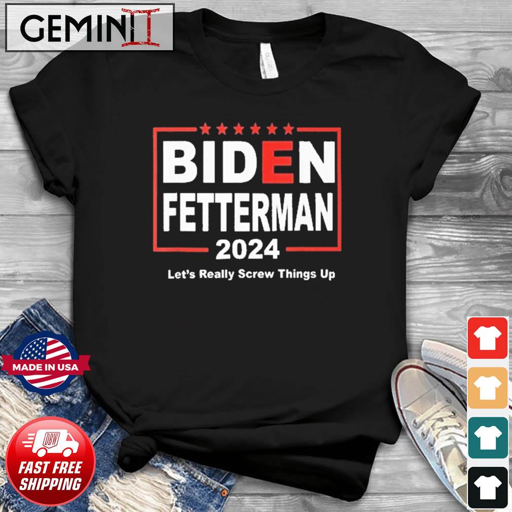 Biden Fetterman 2024 Let's Really Screw Things Up Shirt