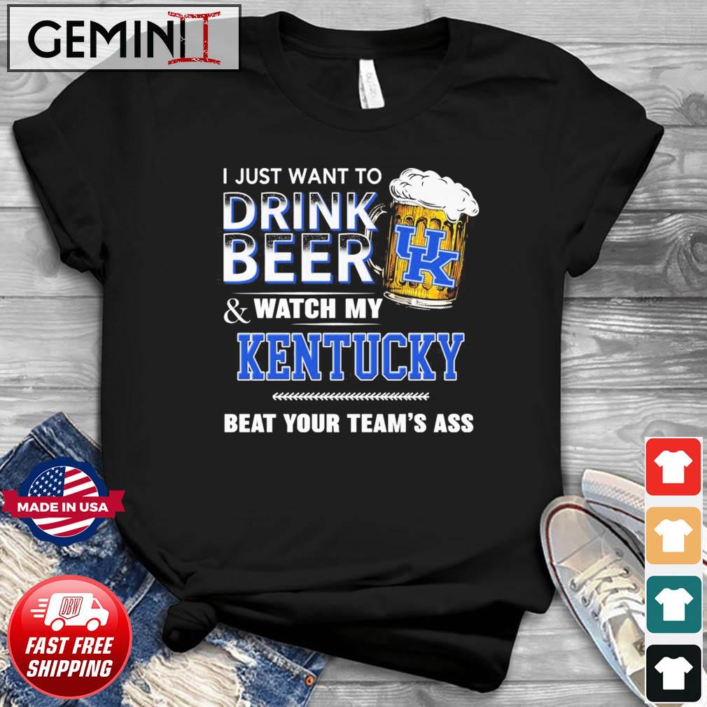 I Just Want To Drink Beer And Watch My Kentucky Wildcats Beat Your Team's Ass Shirt