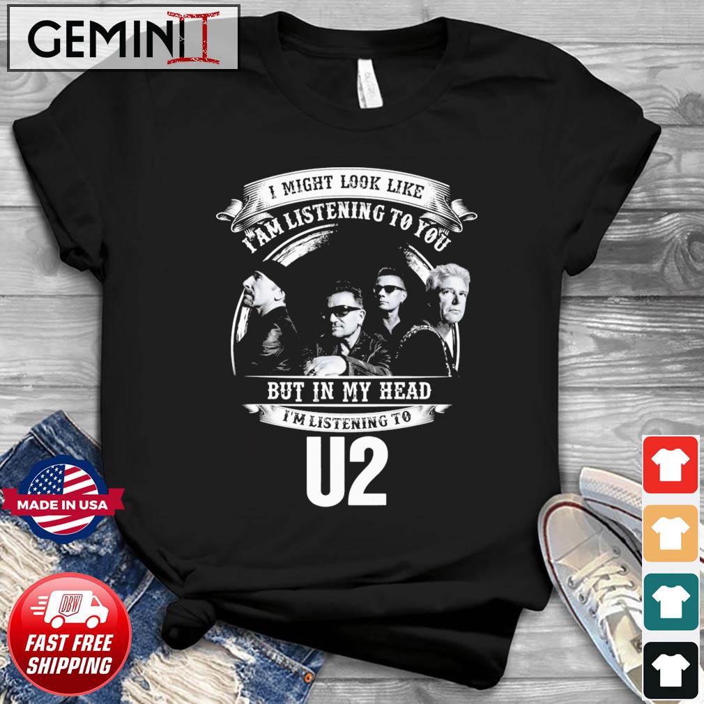 I Might Look Like I'm Listening To You But In My Head I'm Listening To U2 Band Shirt