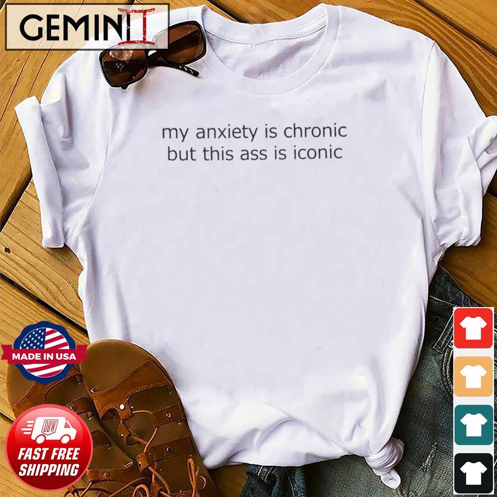 My Anxiety Is Chronic But This Ass Is Iconic Shirt