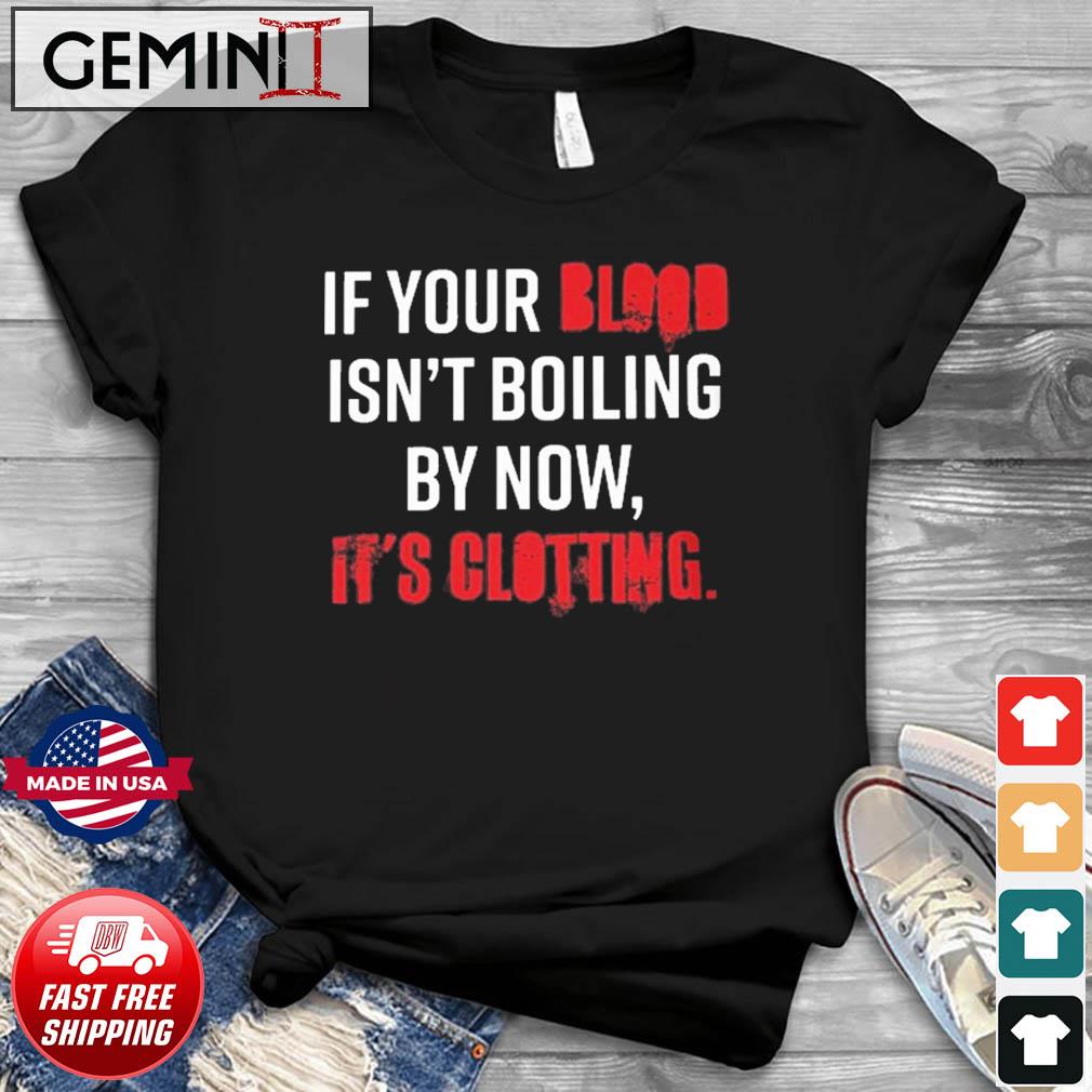 If Your Blood Isn't Boiling By Now, It's Clotting T-shirt