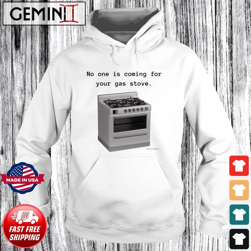 Gas Stove - No One Is Coming For Your Gas Stove Shirt Hoodie