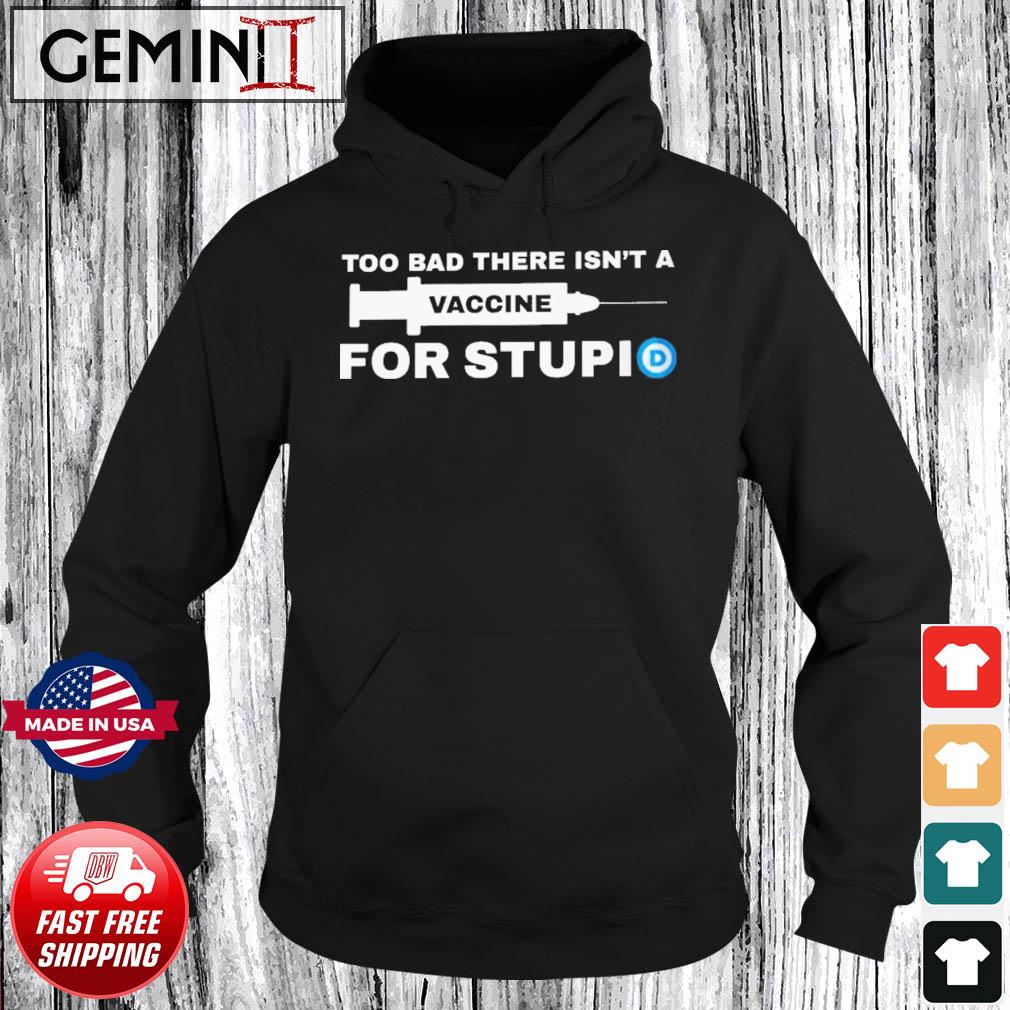Too Bad There Isn't A Vaccine For Stupid Shirt Hoodie
