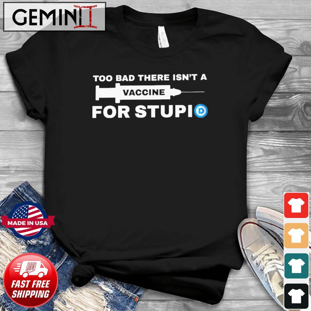 Too Bad There Isn't A Vaccine For Stupid Shirt