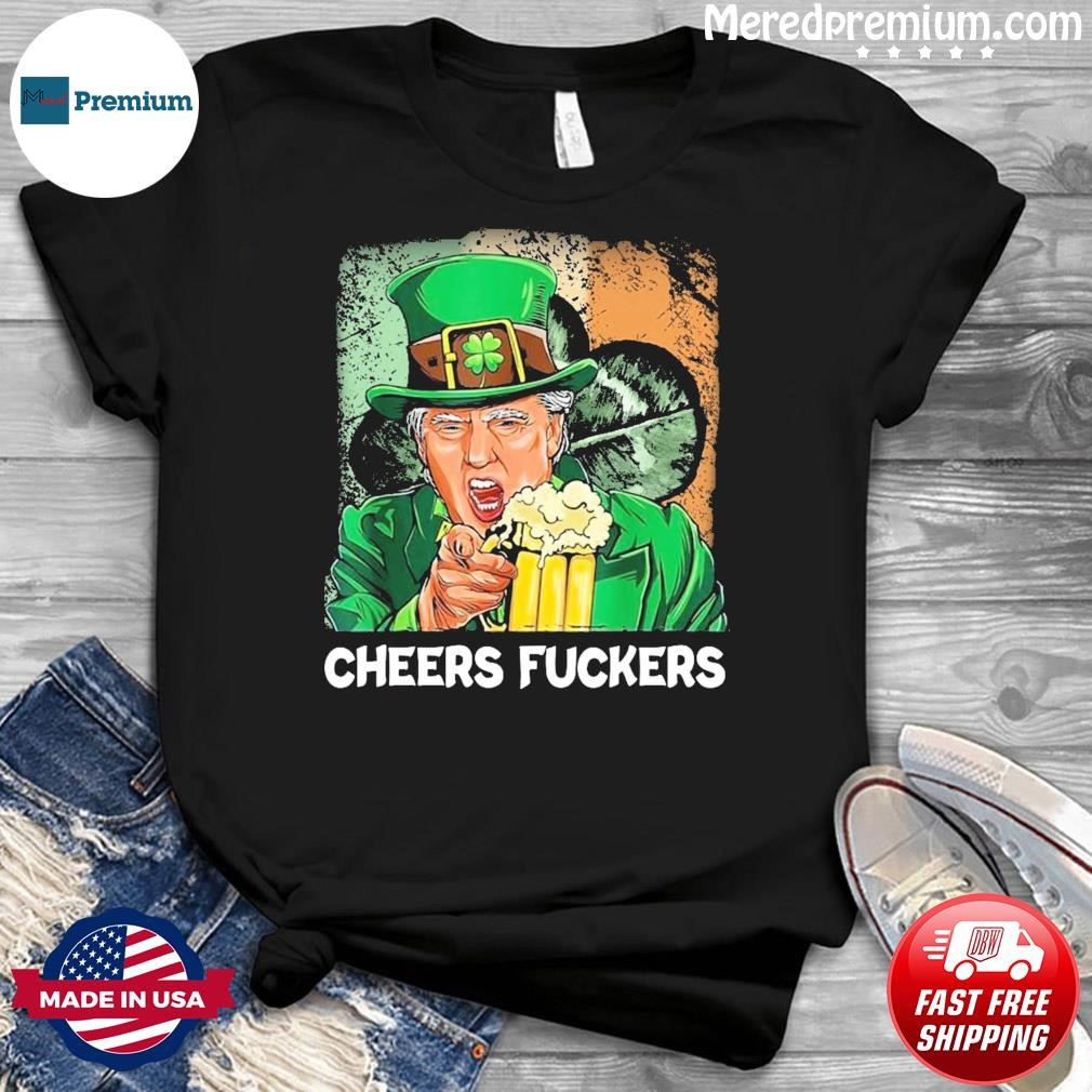Cheers Fuckers Funny Trump Irish Flag St Patrick's day Beer Drinking T-Shirt