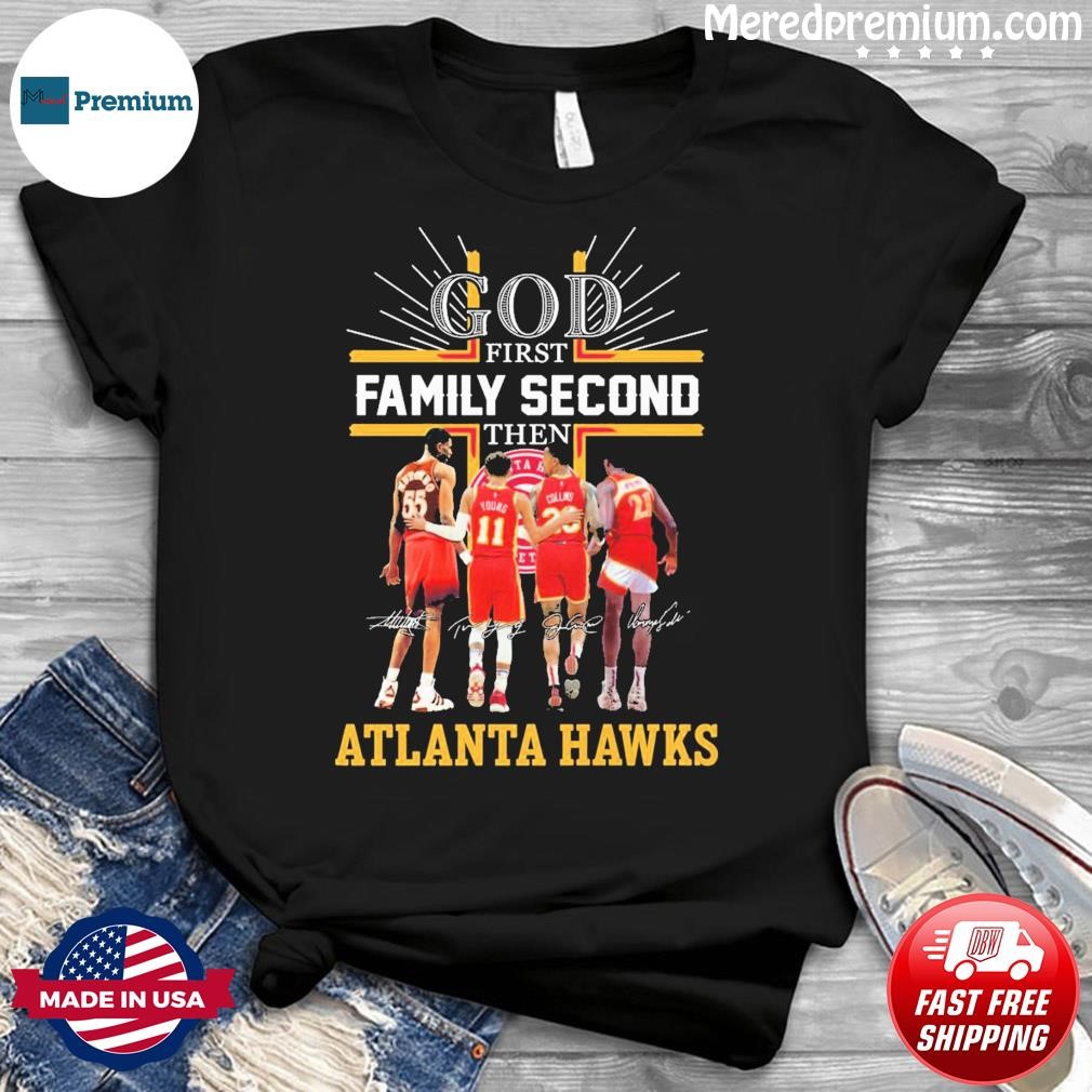 God Family Second First Then Atlanta Hawks Basketball Team Signatures Shirt