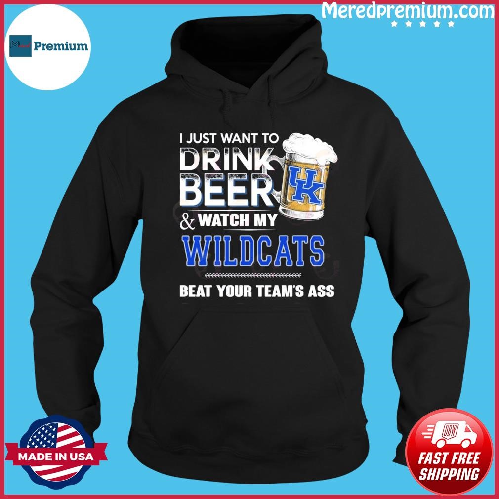 I Just Want To Drink Beer & Watch My Kentucky Wildcats Beat Your Team’s Ass Hoodie.jpg