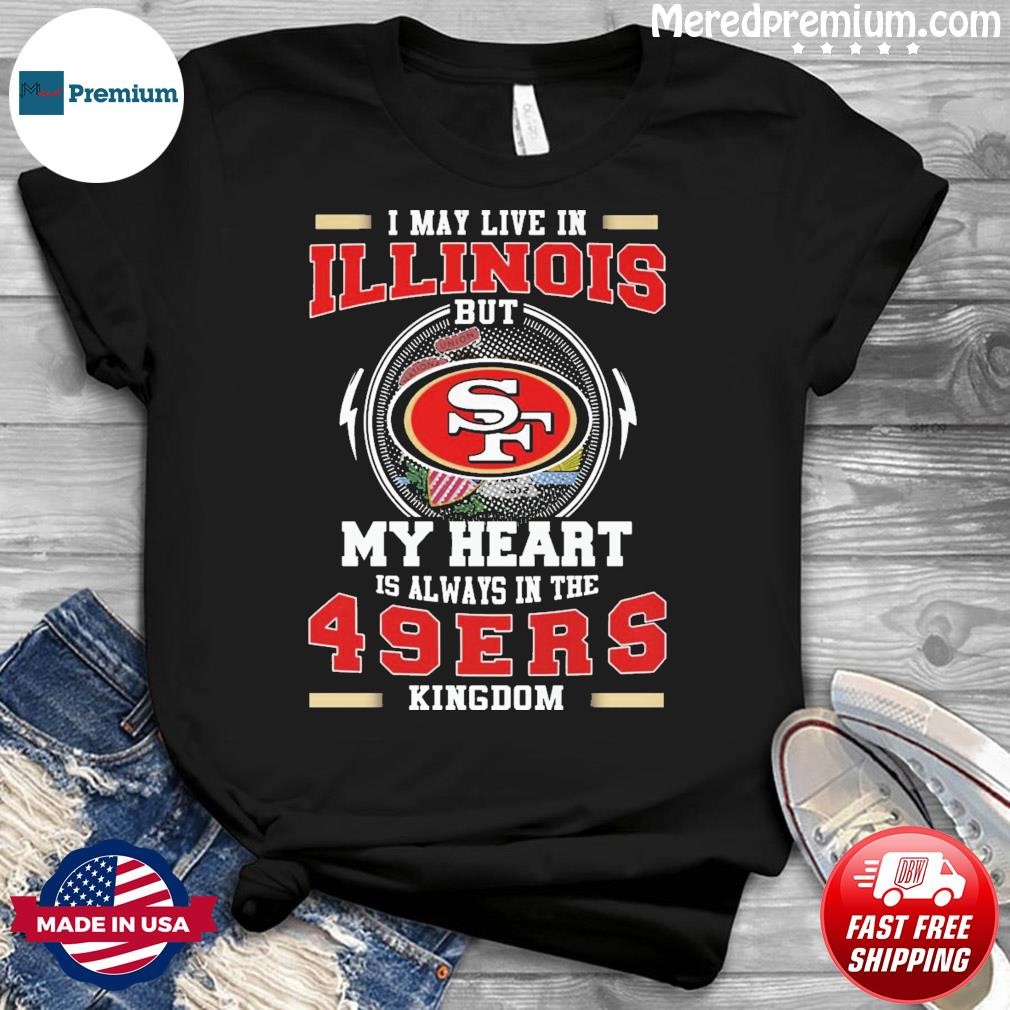 I May Live In Illinois But My Heart Is Always In The 49ers Kingdom Shirt
