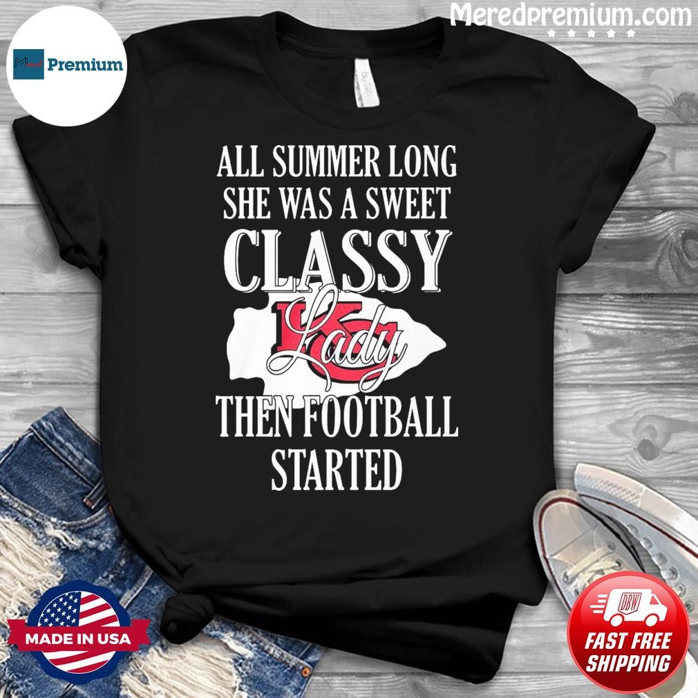 Kansas City Chiefs All Summer Long She A Sweet Classy Lady The Football Started Shirt