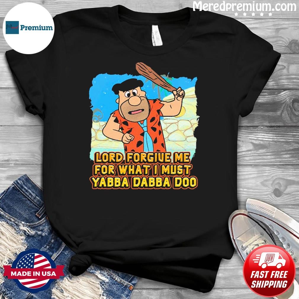 Lord Forgive Me For What I Must Yabba Dabba Doo Shirt
