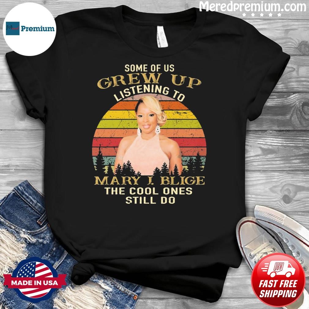 Some Of Us Grew Up Listening To Mary J. Blige The Cool Ones Still Do 2023 Vintage Shirt