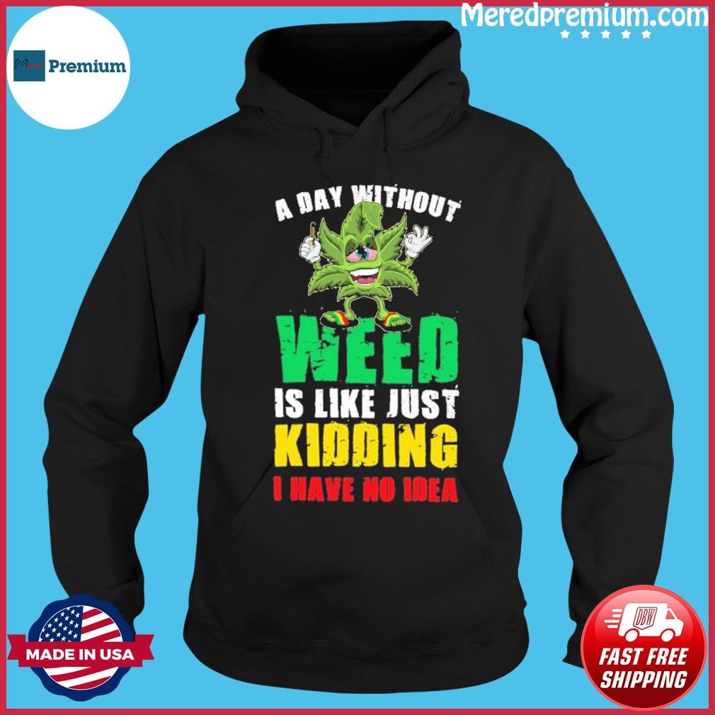 A Day Without Weed Is Like Just Kidding No Idea Shirt Hoodie.jpg