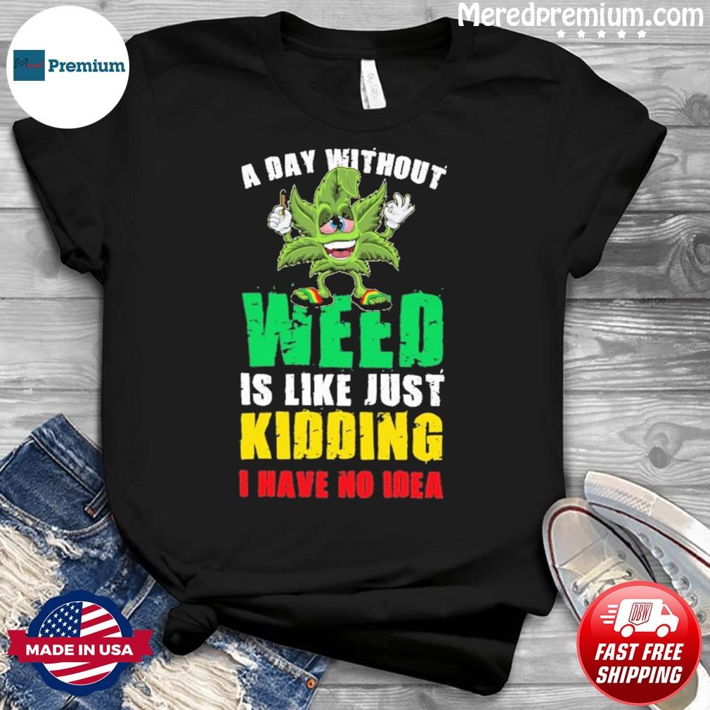 A Day Without Weed Is Like Just Kidding No Idea Shirt