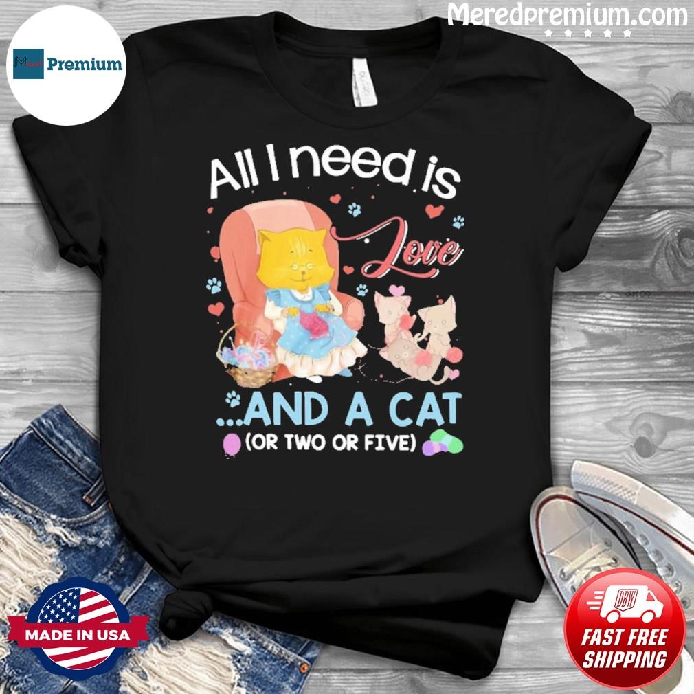 All I Need Is Love And A Cat ( Or Two Or Five ) Shirt