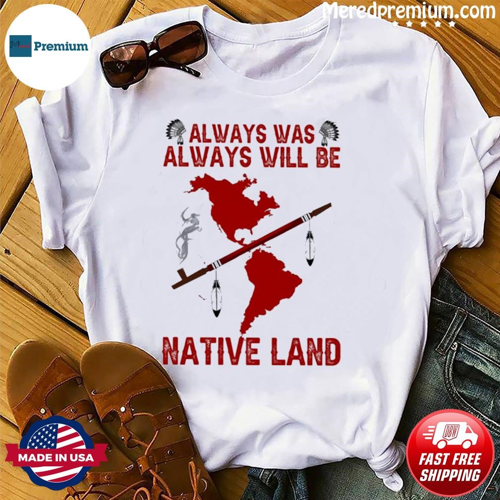 Always Was Always Will Be Native Land Shirt