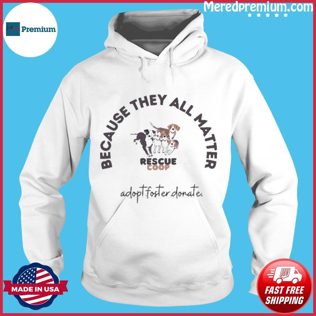 Because They All Matter Rescue Côp Adopt.foster Donate Shirt Hoodie.jpg
