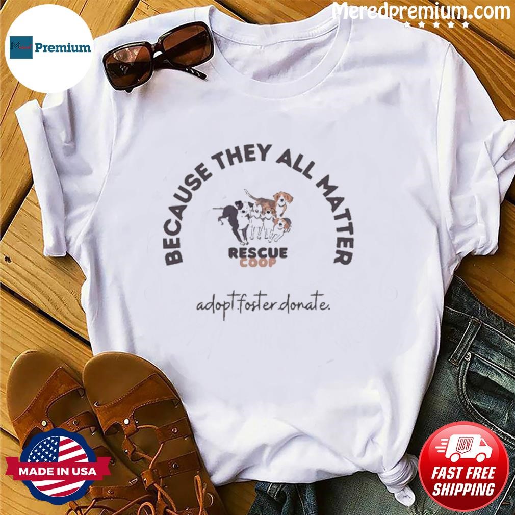 Because They All Matter Rescue Côp Adopt.foster Donate Shirt