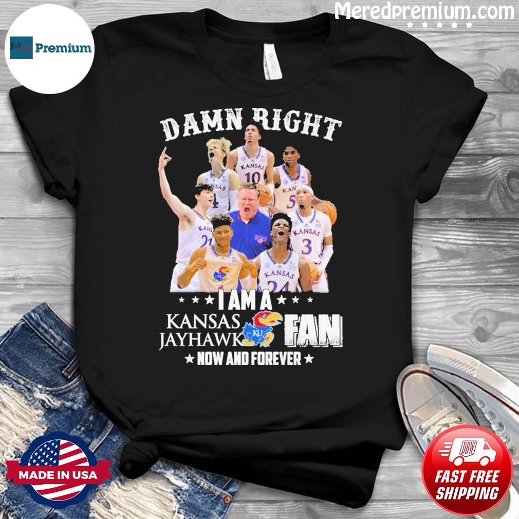 Damn Right I Am A Kansas Jayhawk Fan Now And Forever Shirt