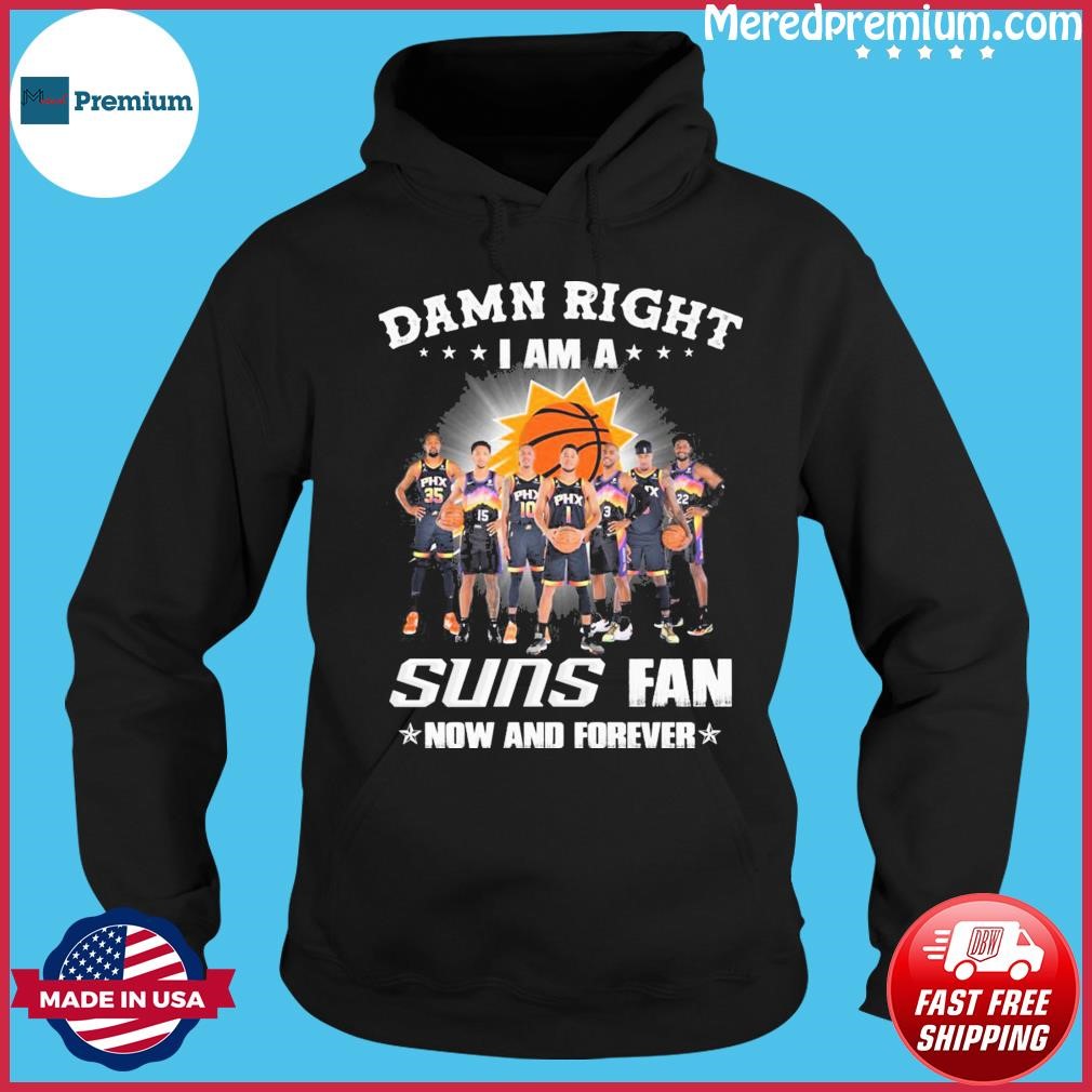 Damn Right I Am A Phoenix Suns 2023 Fan Now And Forever Shirt Hoodie.jpg