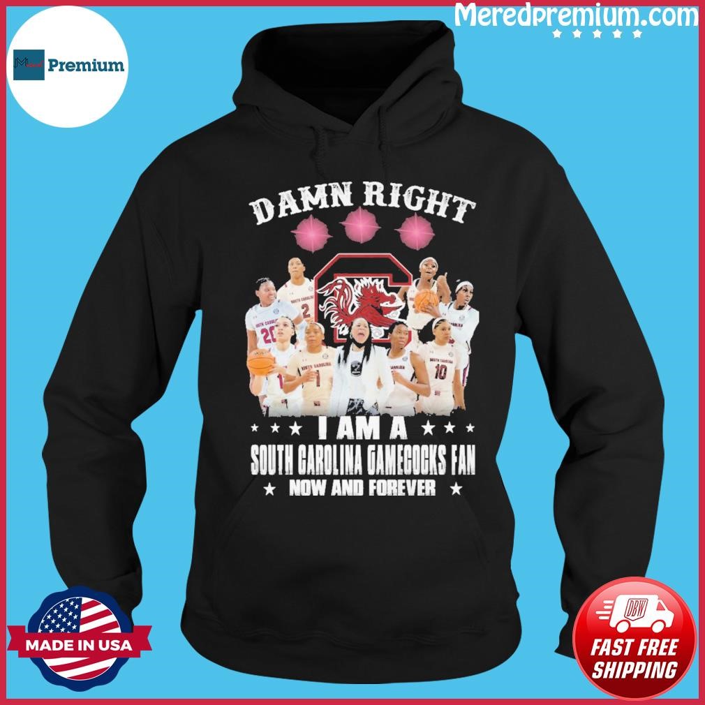Damn Right I Am A South Carolina Gamecocks Fan Now And Forever Shirt Hoodie.jpg