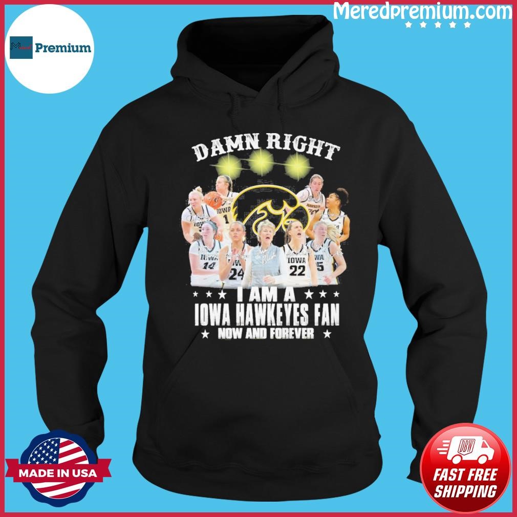 Damn Right Teams I Am A Iowa Hawkeyes Fan Now And Forever Shirt Hoodie.jpg