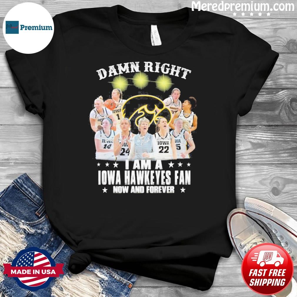 Damn Right Teams I Am A Iowa Hawkeyes Fan Now And Forever Shirt