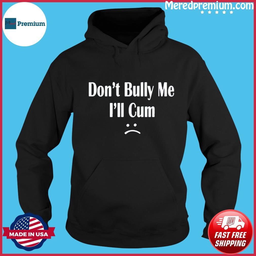 Don’t Bully Me I’ll Cum Shirt Hoodie.jpg