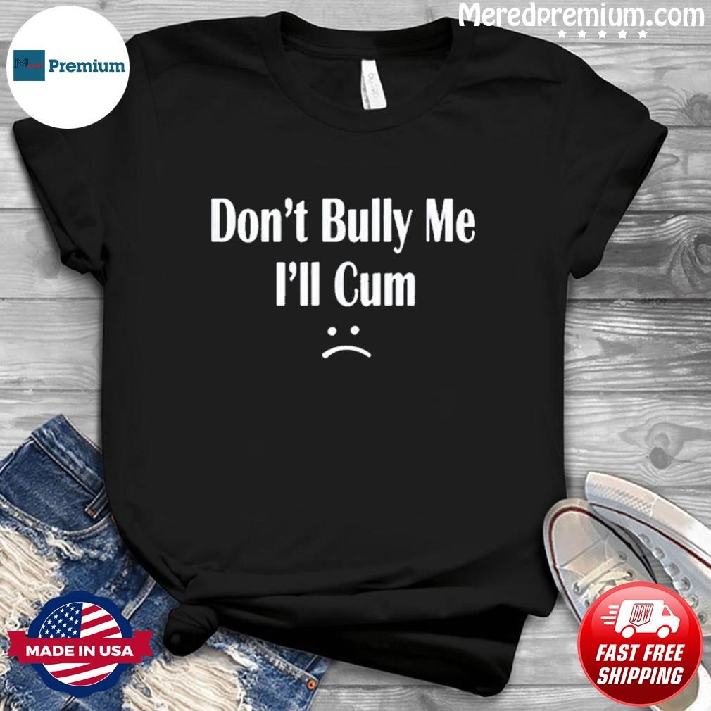 Don’t Bully Me I’ll Cum Shirt