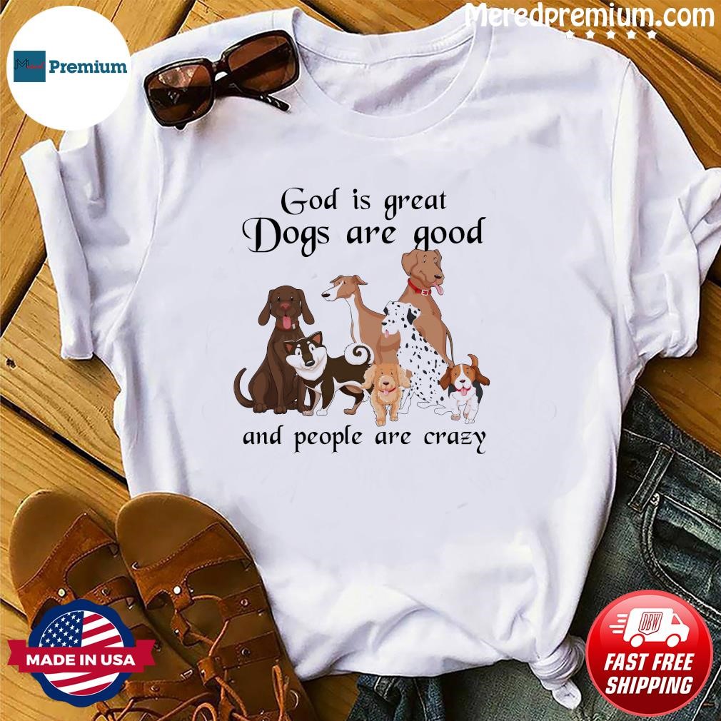 God Is Great Dogs Is Good And People Are Crazy 2023 Shirt