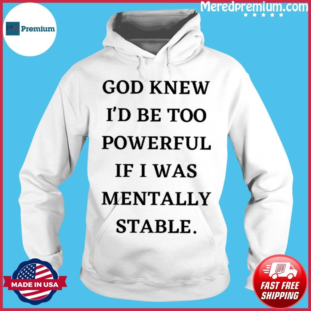God Knew I'd Be Too Powerful If I Was Mentally Stable Shirt Hoodie.jpg