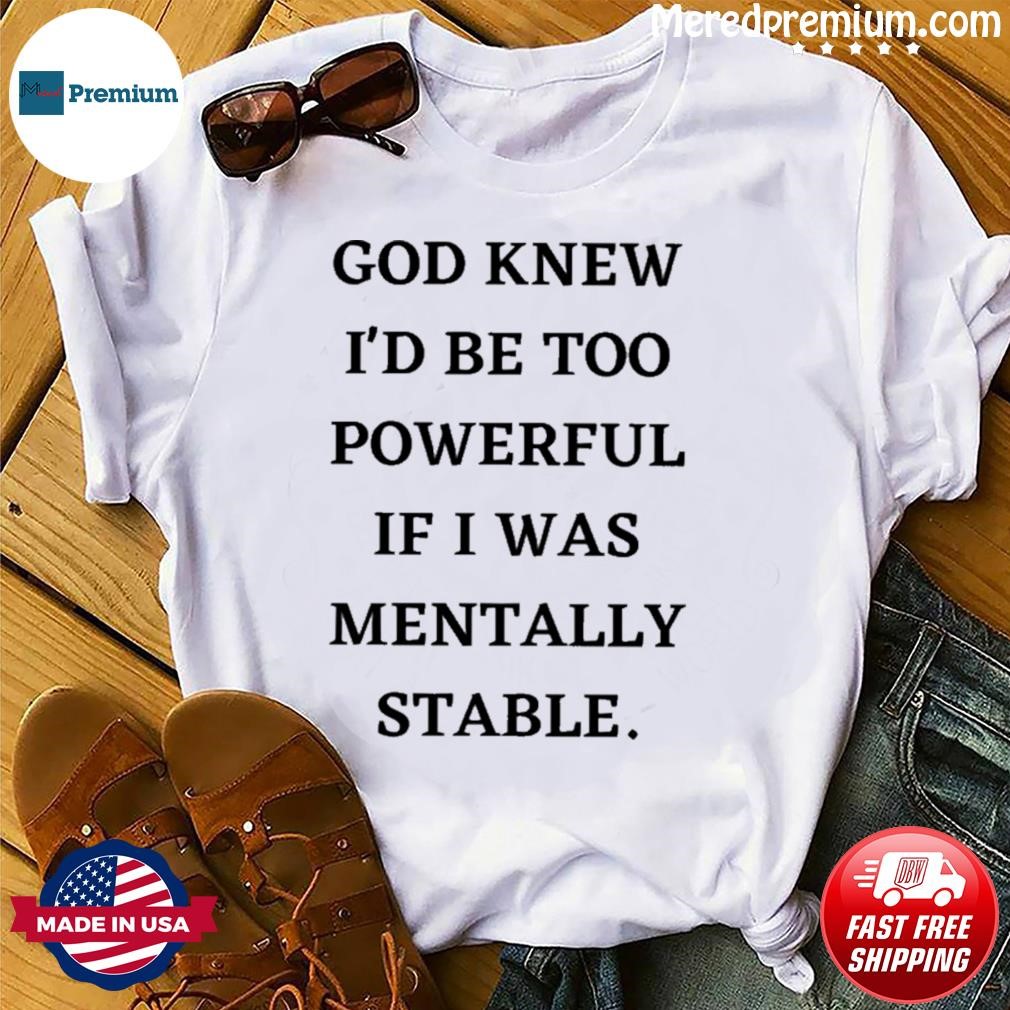 God Knew I'd Be Too Powerful If I Was Mentally Stable Shirt