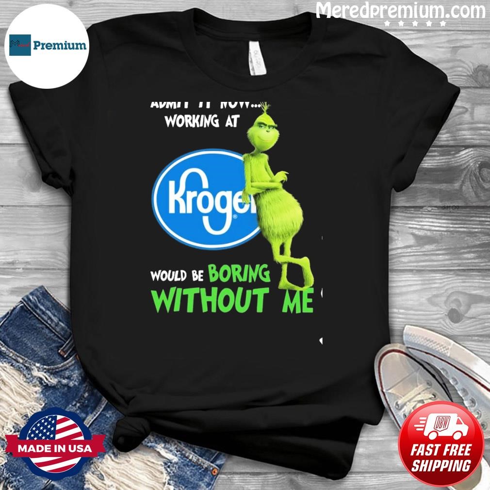 Grinch Admit It Know Working At Kroger Would Be Boring Without Me Shirt