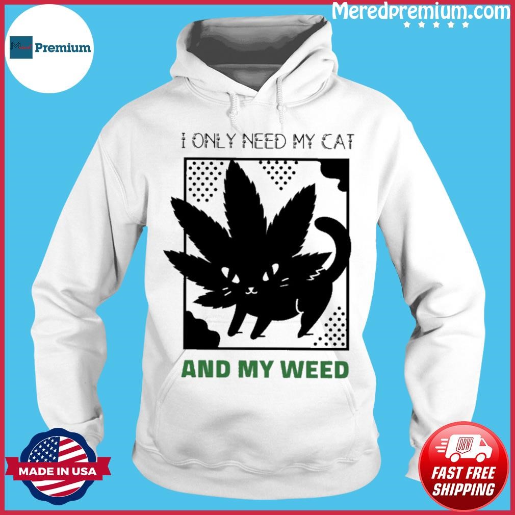 I Only Need My Cat And My Weed Shirt Hoodie.jpg