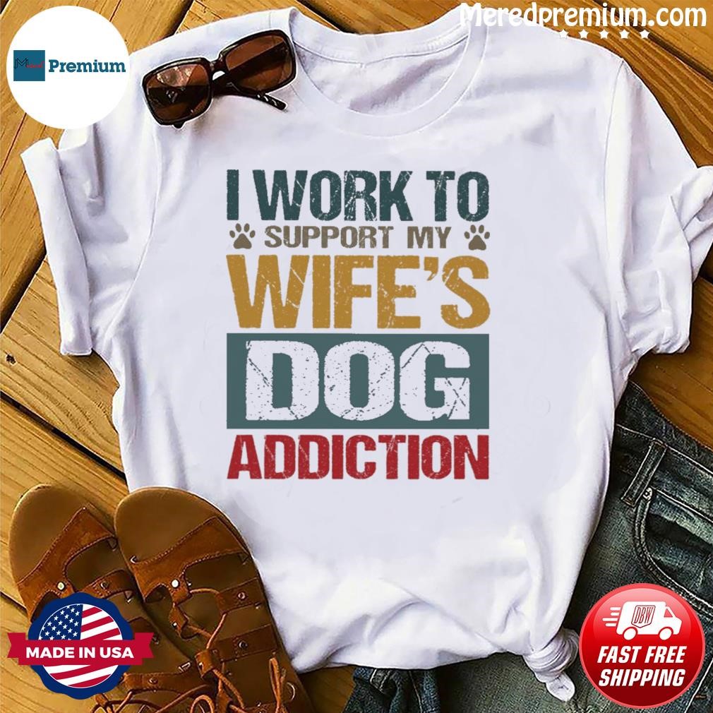 I Work To Support My Wife's Dog Addiction Shirt