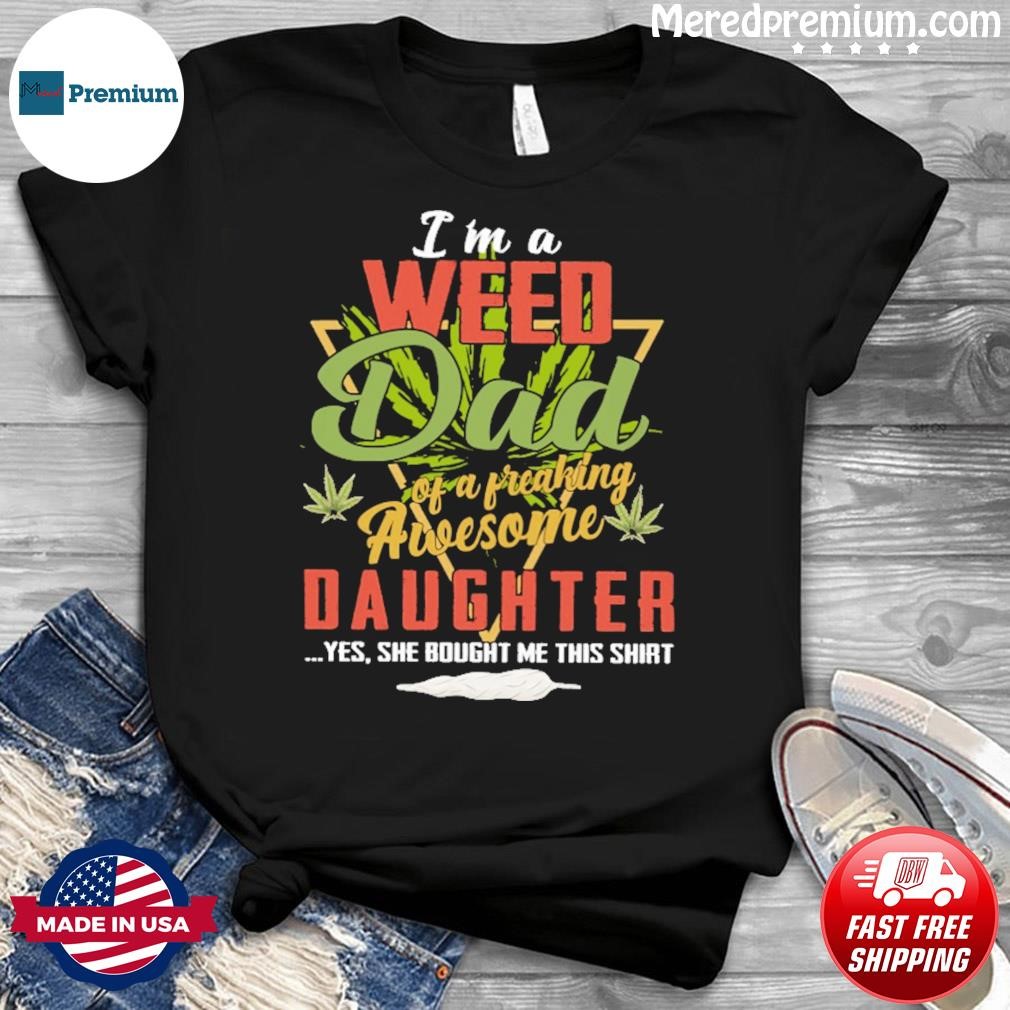 I'm A Weed Dad Of A Freaking Awesome Daughter Yes Shirt