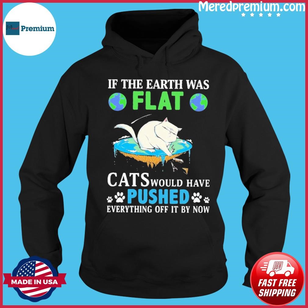 In The Earth Was Flat Cats Would Have Pushed Everything Off It By Now Shirt Hoodie.jpg