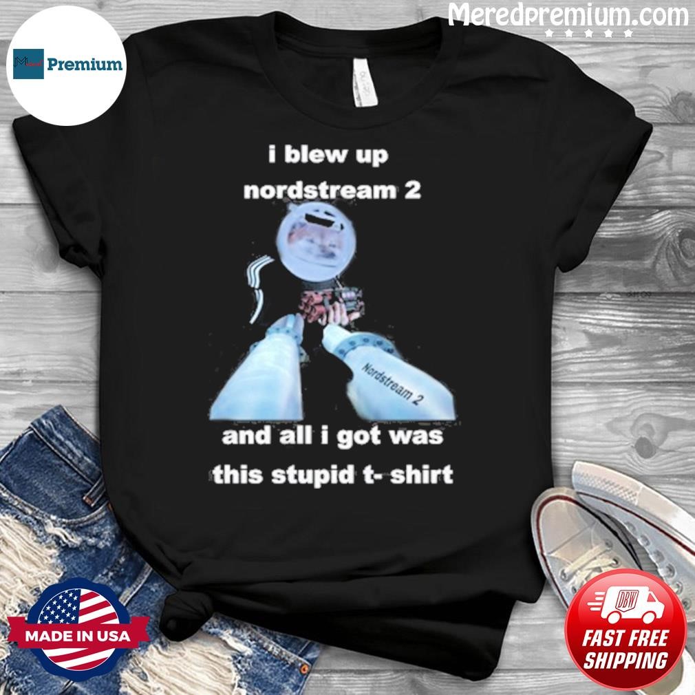 Official I Blew Up Nord Stream 2 And All I Got Was This Stupid Shirt