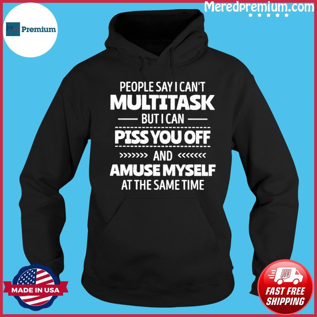 People Say I Can't Multitask But I Can Piss You Off And Amuse Myself At The Same Time Shirt Hoodie.jpg